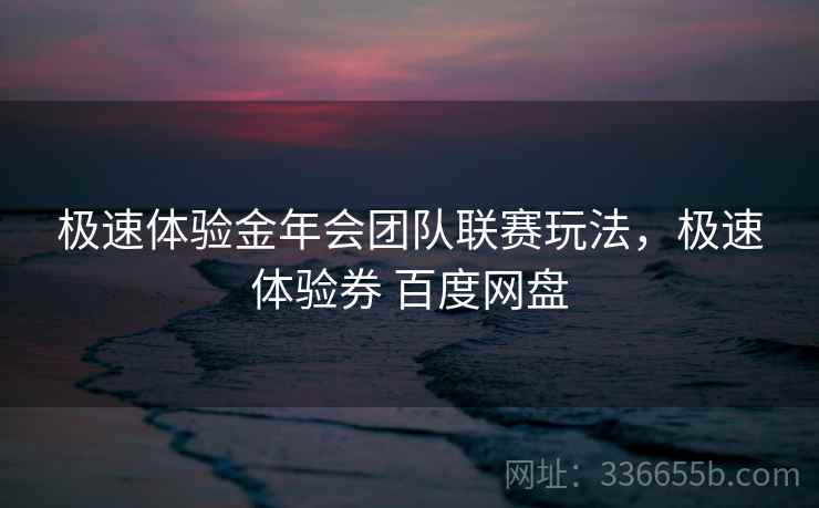 极速体验金年会团队联赛玩法，极速体验券 百度网盘