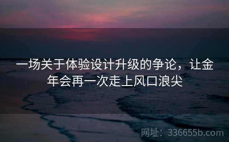 一场关于体验设计升级的争论，让金年会再一次走上风口浪尖