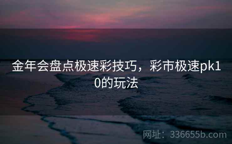 金年会盘点极速彩技巧，彩市极速pk10的玩法