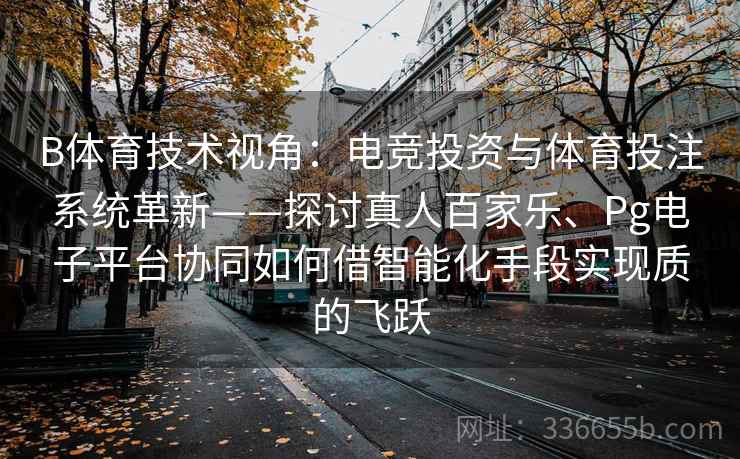 B体育技术视角：电竞投资与体育投注系统革新——探讨真人百家乐、Pg电子平台协同如何借智能化手段实现质的飞跃