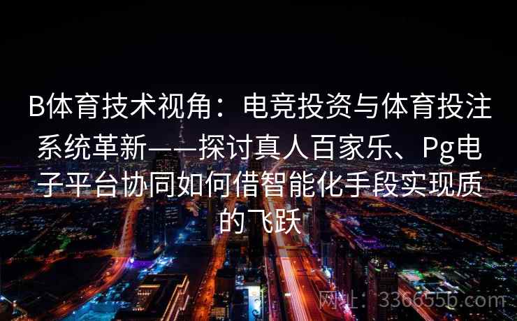 B体育技术视角：电竞投资与体育投注系统革新——探讨真人百家乐、Pg电子平台协同如何借智能化手段实现质的飞跃