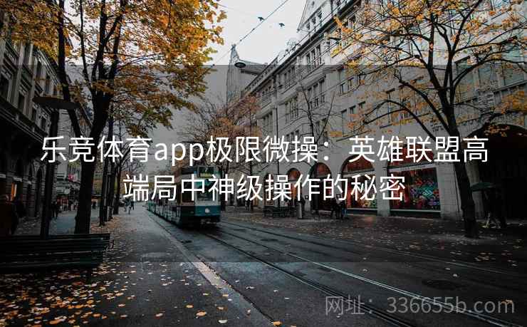 乐竞体育app极限微操：英雄联盟高端局中神级操作的秘密