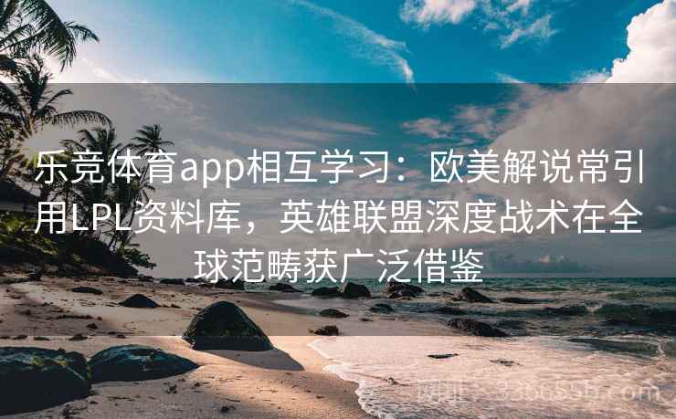 乐竞体育app相互学习：欧美解说常引用LPL资料库，英雄联盟深度战术在全球范畴获广泛借鉴
