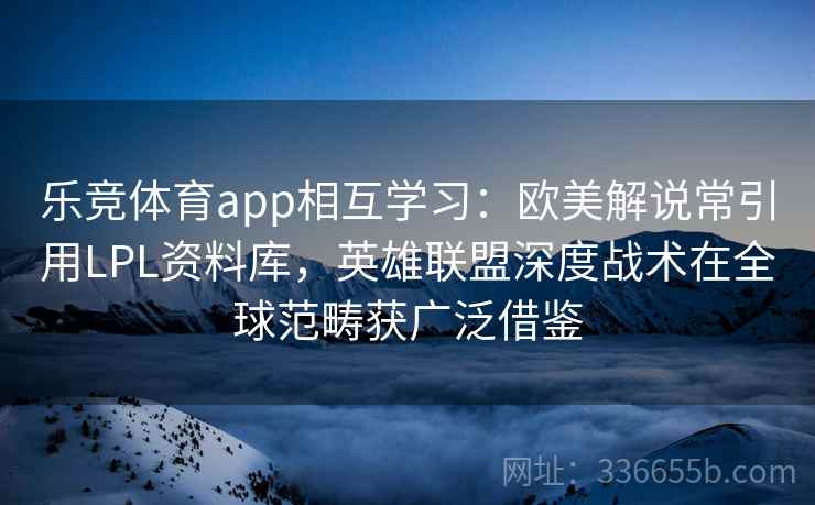 乐竞体育app相互学习：欧美解说常引用LPL资料库，英雄联盟深度战术在全球范畴获广泛借鉴