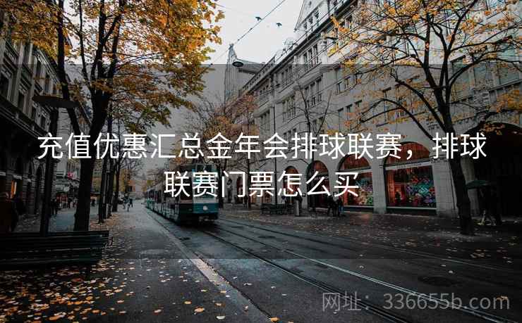 充值优惠汇总金年会排球联赛，排球联赛门票怎么买