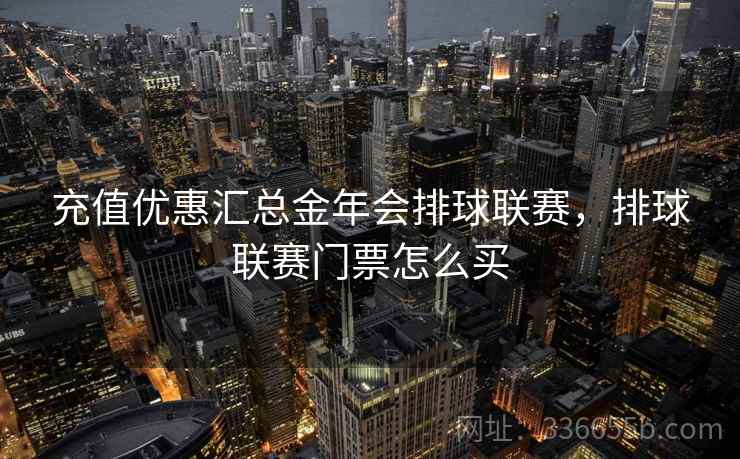 充值优惠汇总金年会排球联赛，排球联赛门票怎么买