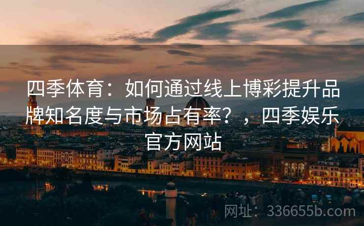 四季体育：如何通过线上博彩提升品牌知名度与市场占有率？，四季娱乐官方网站