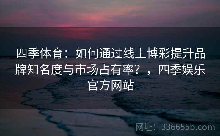 四季体育：如何通过线上博彩提升品牌知名度与市场占有率？，四季娱乐官方网站