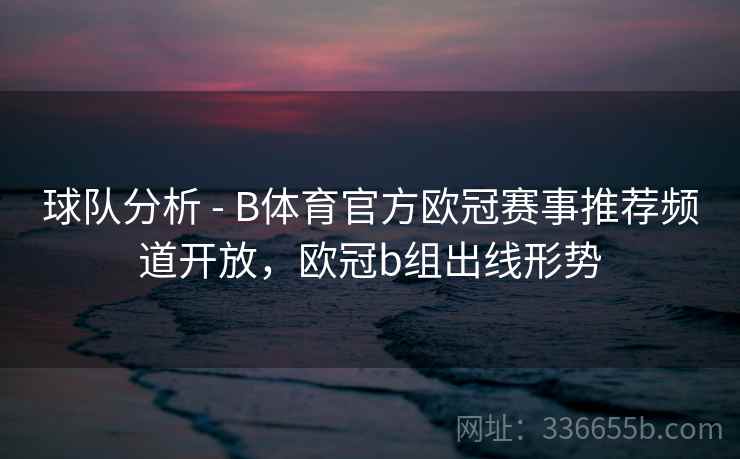 球队分析 - B体育官方欧冠赛事推荐频道开放，欧冠b组出线形势