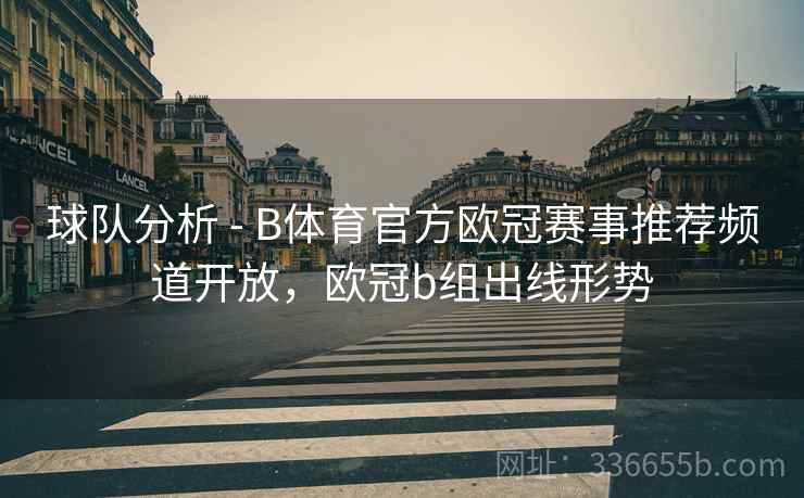 球队分析 - B体育官方欧冠赛事推荐频道开放，欧冠b组出线形势