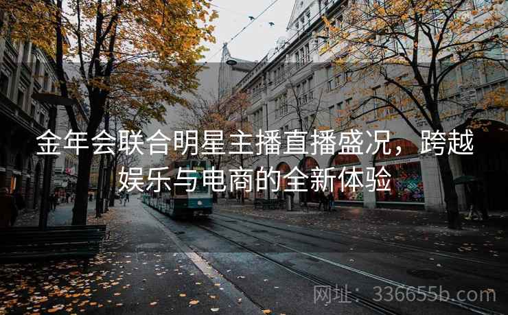 金年会联合明星主播直播盛况，跨越娱乐与电商的全新体验