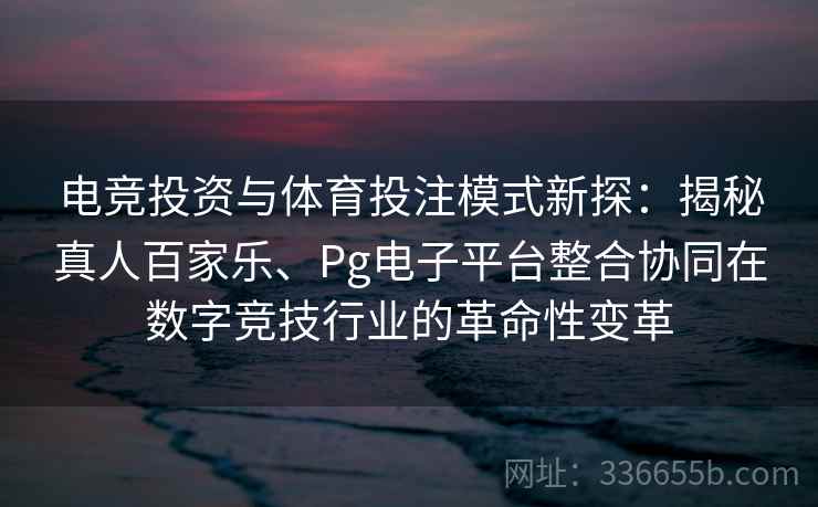 电竞投资与体育投注模式新探：揭秘真人百家乐、Pg电子平台整合协同在数字竞技行业的革命性变革