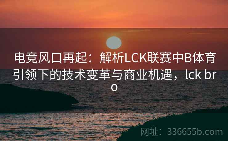电竞风口再起：解析LCK联赛中B体育引领下的技术变革与商业机遇，lck bro