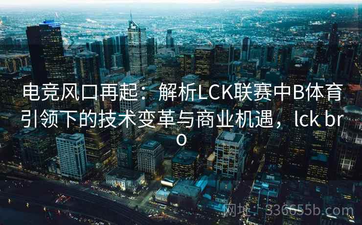 电竞风口再起：解析LCK联赛中B体育引领下的技术变革与商业机遇，lck bro