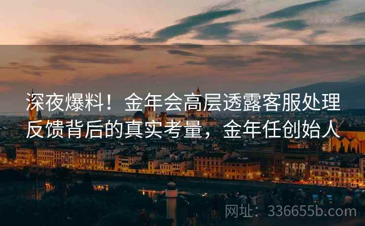 深夜爆料！金年会高层透露客服处理反馈背后的真实考量，金年任创始人