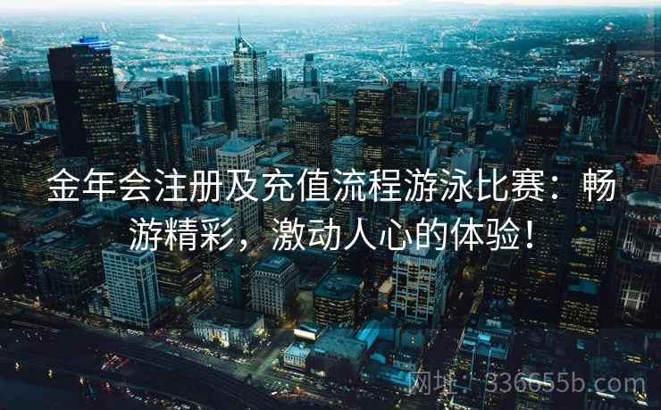 金年会注册及充值流程游泳比赛：畅游精彩，激动人心的体验！