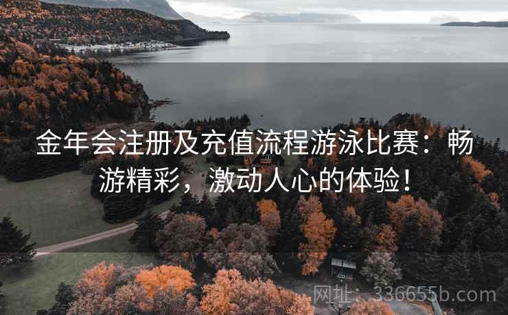 金年会注册及充值流程游泳比赛：畅游精彩，激动人心的体验！