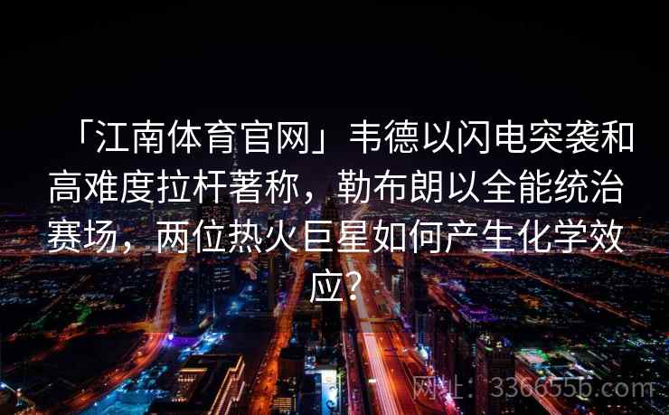 「江南体育官网」韦德以闪电突袭和高难度拉杆著称，勒布朗以全能统治赛场，两位热火巨星如何产生化学效应？