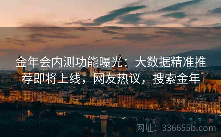 金年会内测功能曝光：大数据精准推荐即将上线，网友热议，搜索金年