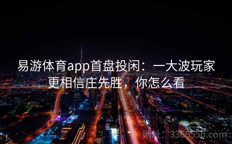 易游体育app首盘投闲：一大波玩家更相信庄先胜，你怎么看
