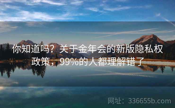 你知道吗?关于金年会的新版隐私权政策,99%的人都理解错了 你知道吗?关于金年会的新版隐私权政策,99%的人都理解错了