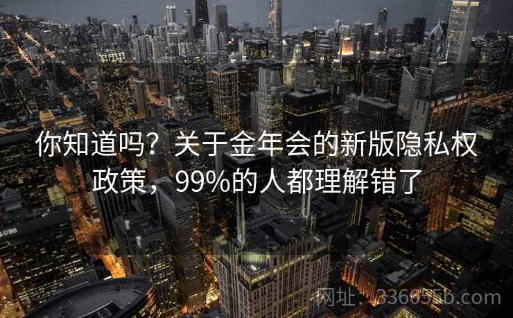 你知道吗?关于金年会的新版隐私权政策,99%的人都理解错了 你知道吗?关于金年会的新版隐私权政策,99%的人都理解错了