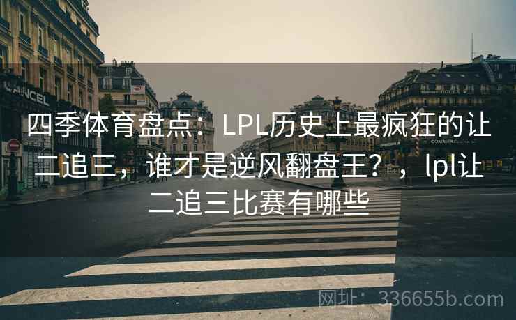 四季体育盘点：LPL历史上最疯狂的让二追三，谁才是逆风翻盘王？，lpl让二追三比赛有哪些