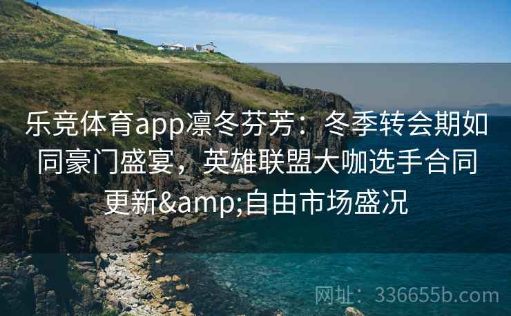 乐竞体育app凛冬芬芳：冬季转会期如同豪门盛宴，英雄联盟大咖选手合同更新&自由市场盛况