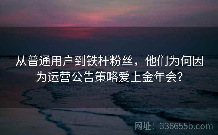 从普通用户到铁杆粉丝，他们为何因为运营公告策略爱上金年会？