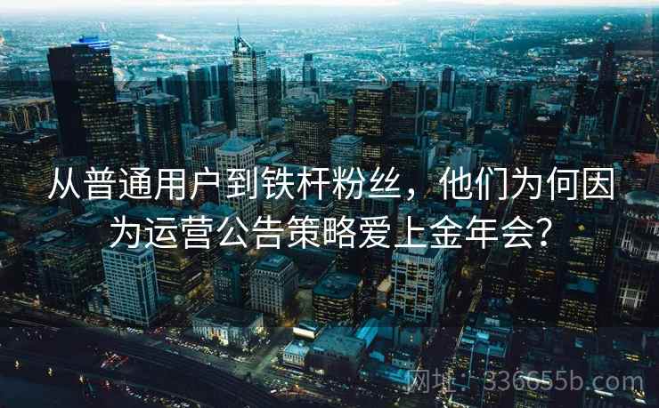 从普通用户到铁杆粉丝，他们为何因为运营公告策略爱上金年会？