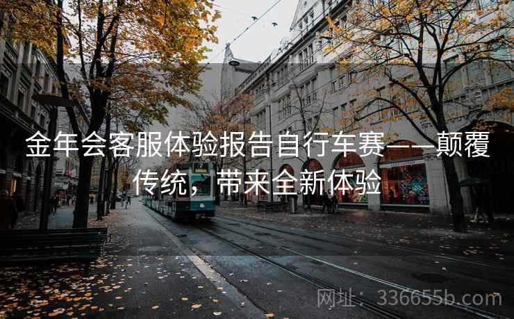 金年会客服体验报告自行车赛——颠覆传统，带来全新体验