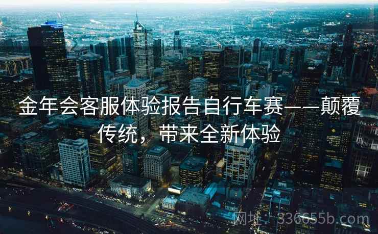 金年会客服体验报告自行车赛——颠覆传统，带来全新体验