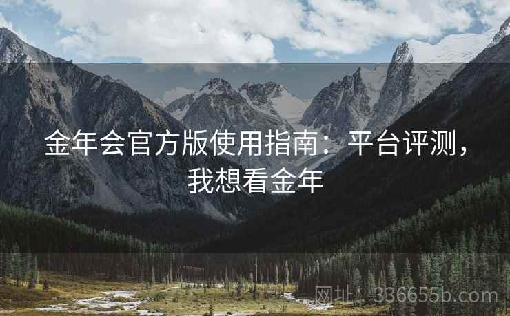 金年会官方版使用指南：平台评测，我想看金年