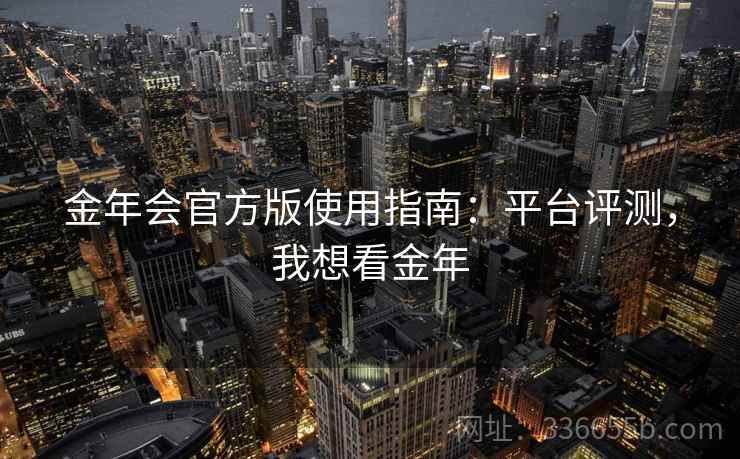 金年会官方版使用指南：平台评测，我想看金年