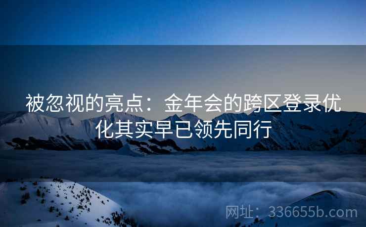被忽视的亮点：金年会的跨区登录优化其实早已领先同行