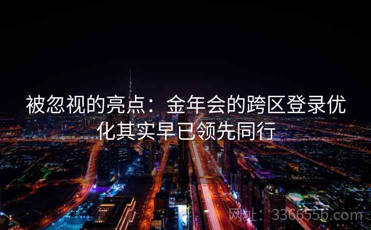被忽视的亮点：金年会的跨区登录优化其实早已领先同行