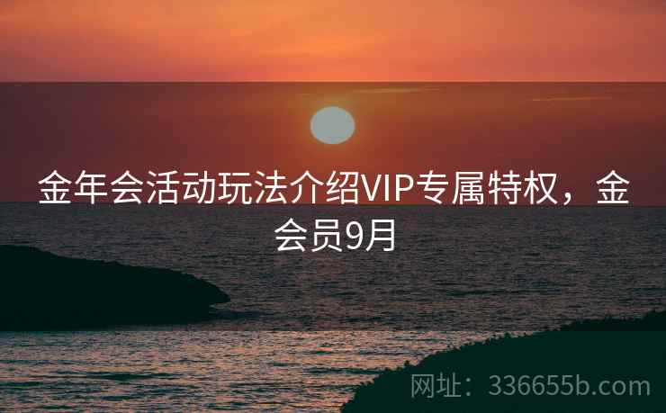 金年会活动玩法介绍VIP专属特权，金会员9月