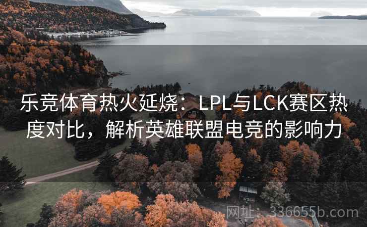 乐竞体育热火延烧：LPL与LCK赛区热度对比，解析英雄联盟电竞的影响力