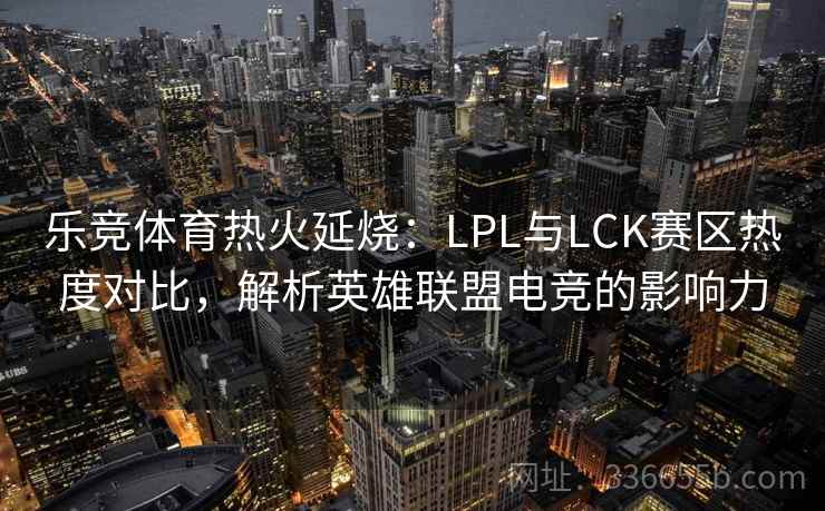 乐竞体育热火延烧：LPL与LCK赛区热度对比，解析英雄联盟电竞的影响力