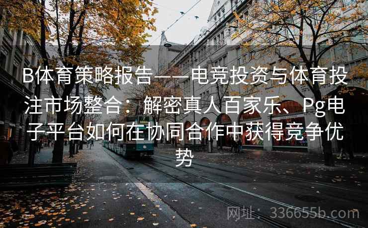 B体育策略报告——电竞投资与体育投注市场整合：解密真人百家乐、Pg电子平台如何在协同合作中获得竞争优势