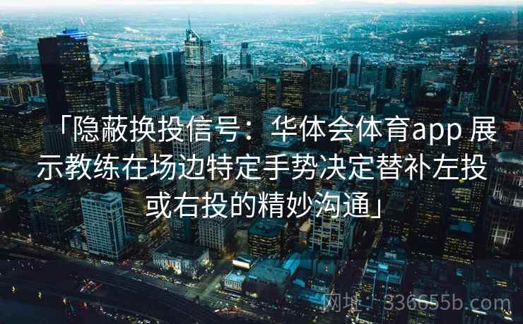「隐蔽换投信号：华体会体育app 展示教练在场边特定手势决定替补左投或右投的精妙沟通」