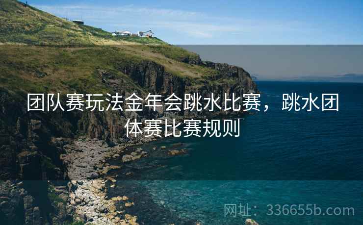 团队赛玩法金年会跳水比赛，跳水团体赛比赛规则