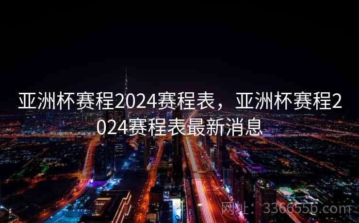 亚洲杯赛程2024赛程表，亚洲杯赛程2024赛程表最新消息