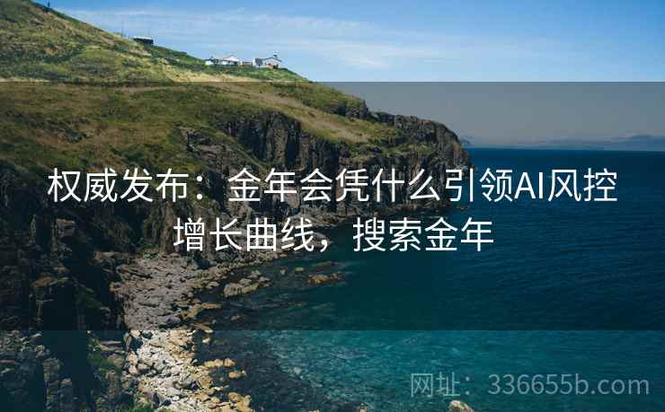 权威发布：金年会凭什么引领AI风控增长曲线，搜索金年