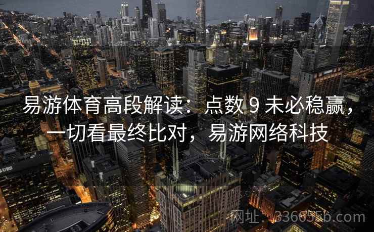 易游体育高段解读：点数 9 未必稳赢，一切看最终比对，易游网络科技