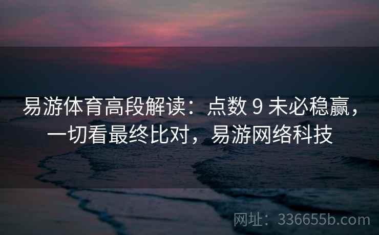 易游体育高段解读：点数 9 未必稳赢，一切看最终比对，易游网络科技
