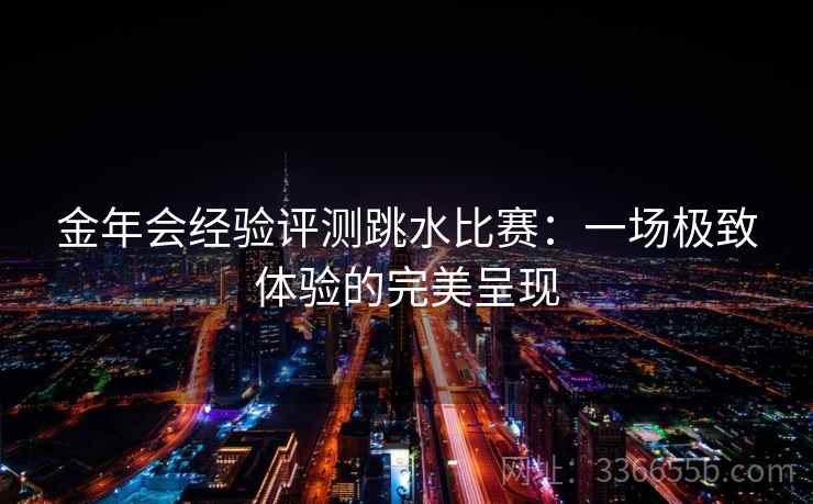 金年会经验评测跳水比赛：一场极致体验的完美呈现