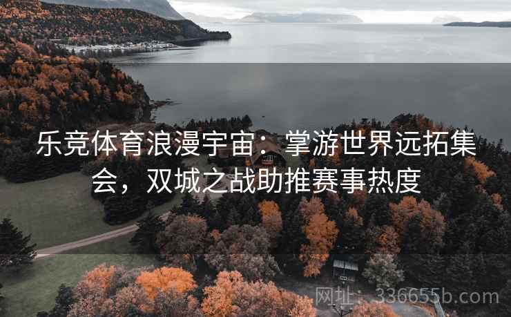 乐竞体育浪漫宇宙：掌游世界远拓集会，双城之战助推赛事热度