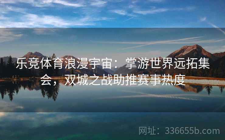乐竞体育浪漫宇宙：掌游世界远拓集会，双城之战助推赛事热度