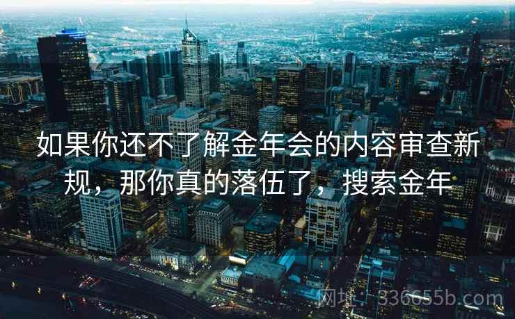 如果你还不了解金年会的内容审查新规，那你真的落伍了，搜索金年